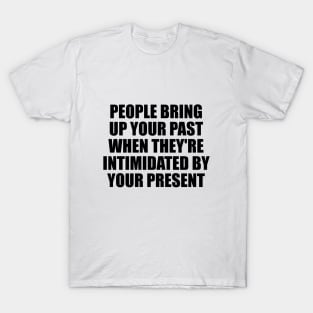 people bring up your past when they're intimidated by your present T-Shirt